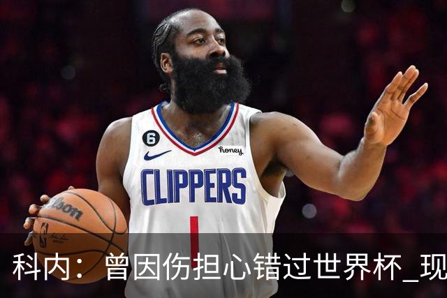 科内：曾因伤担心错过世界杯 现在只想专注世界杯不去想转会